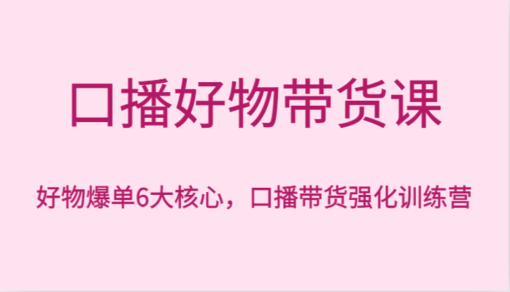 口播好物带货课，好物爆单6大核心，口播带货强化训练营-<a href=