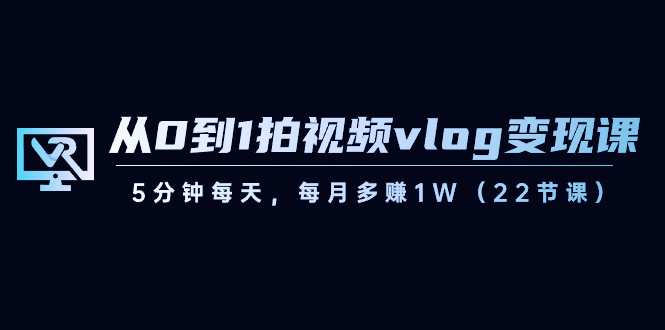 （8599期）从0到1拍视频vlog-变现课，5分钟每天，每月多赚1W（22节课）-<a href=