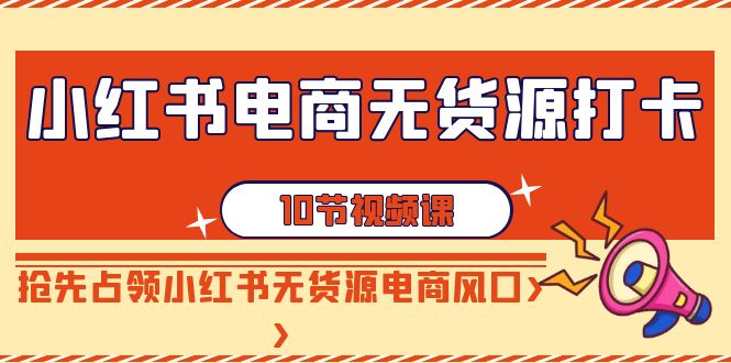 （9015期）小红书电商-无货源打卡，抢先占领小红书无货源电商风口（10节课）-<a href=