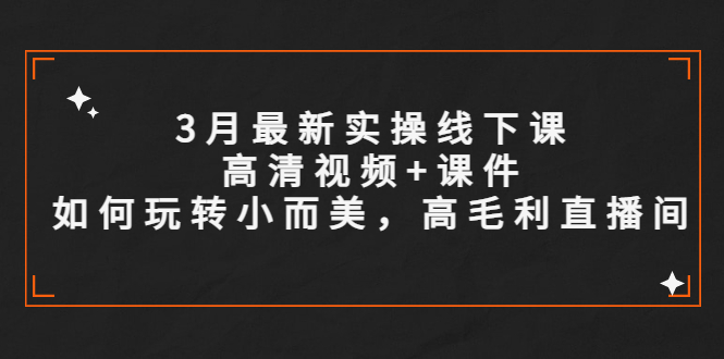 （5597期）3月最新实操线下课高清视频+课件，如何玩转小而美，高毛利直播间-<a href=