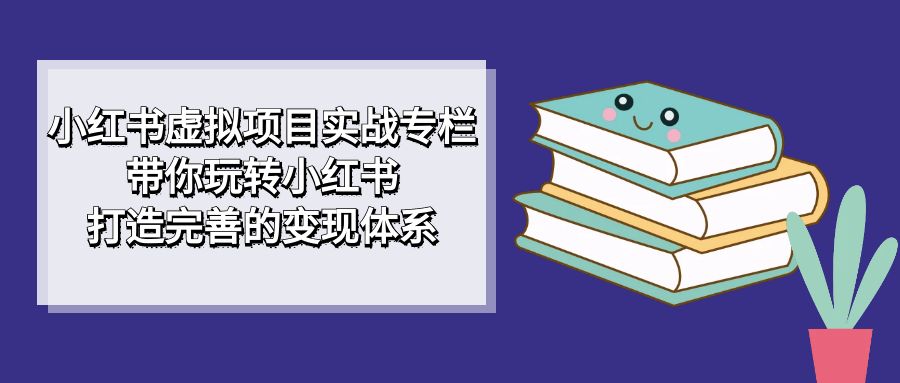 （7252期）小红书虚拟项目实战专栏，带你玩转小红书，打造完善的变现体系-<a href=