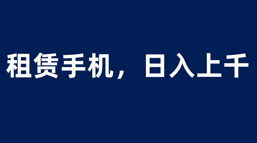 （6116期）租赁手机蓝海项目，轻松到日入上千，小白0成本直接上手-<a href=