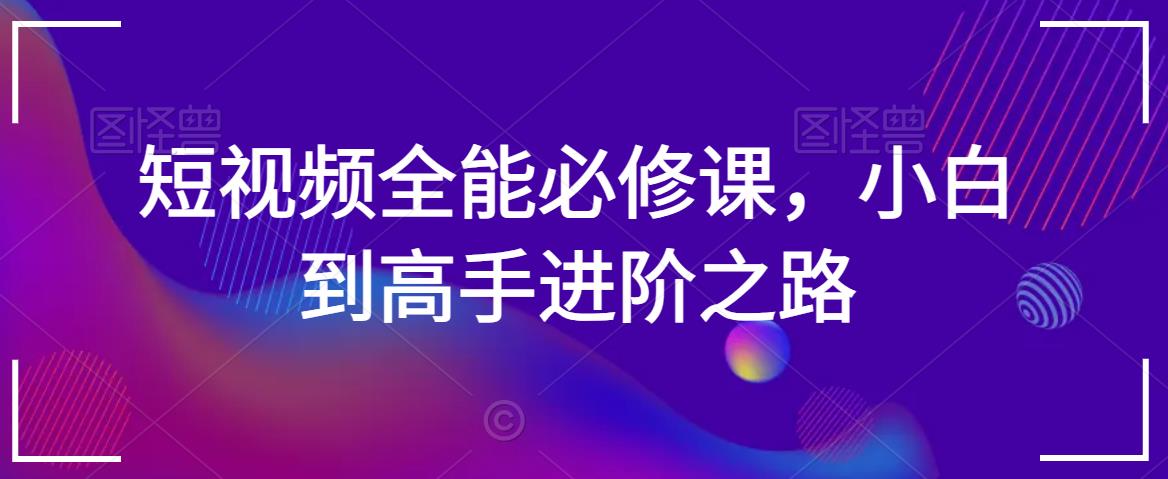 短视频全能必修课，小白到高手进阶之路-<a href=