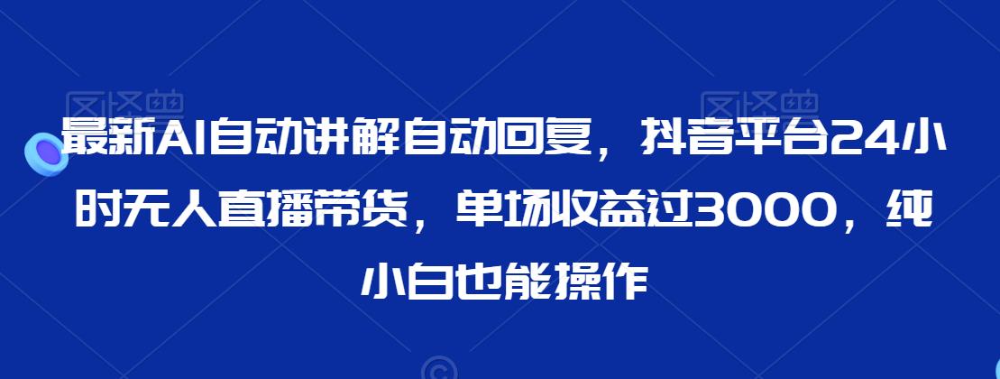 最新AI自动讲解自动回复，抖音平台24小时无人直播带货，单场收益过3000，纯小白也能操作-<a href=