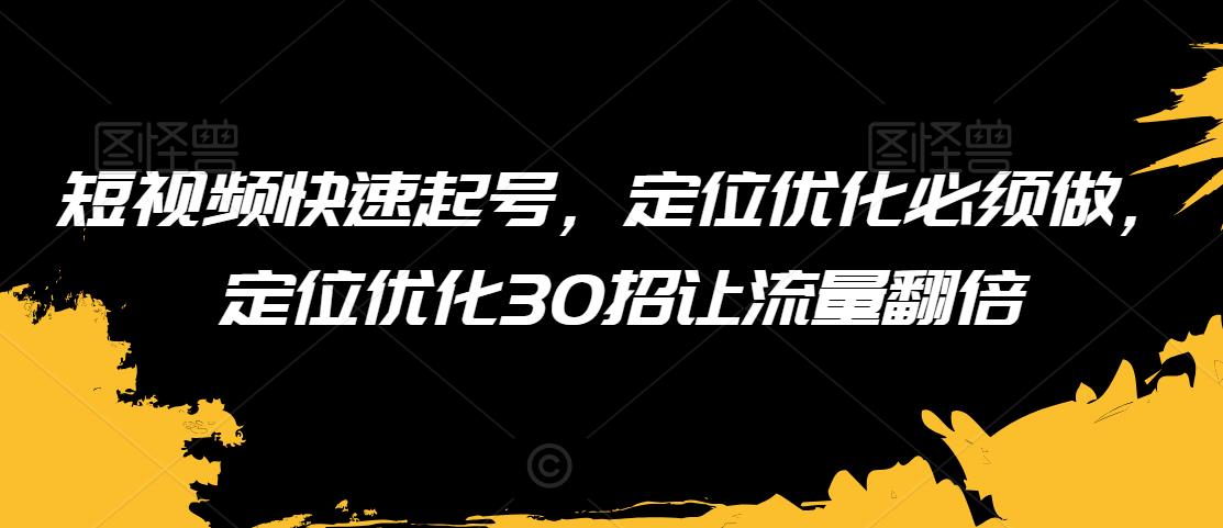 短视频快速起号，定位优化必须做，定位优化30招让流量翻倍-<a href=