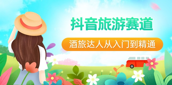 （8854期）抖音旅游赛道酒 旅达人从入门到精通：直播+短视频+旅游  未来5年风口-<a href=