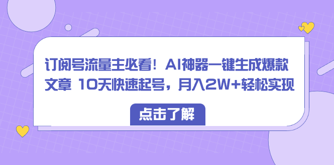 （8455期）订阅号流量主必看！AI神器一键生成爆款文章 10天快速起号，月入2W+轻松实现-<a href=