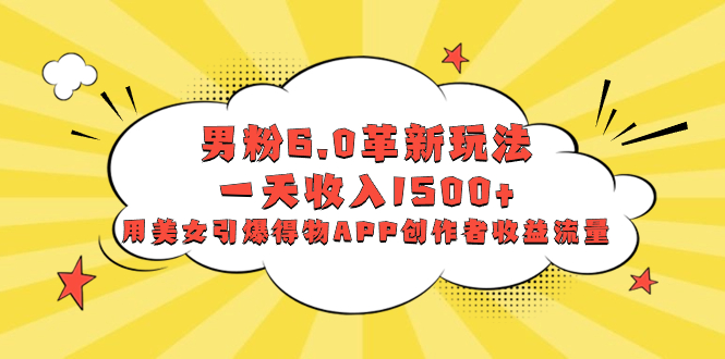 （8457期）男粉6.0革新玩法，一天收入1500+，用美女引爆得物APP创作者收益流量-<a href=