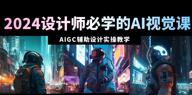 （8992期）2024设计师必学的AI视觉课：AIGC辅助设计实操教学（66节课）-<a href=