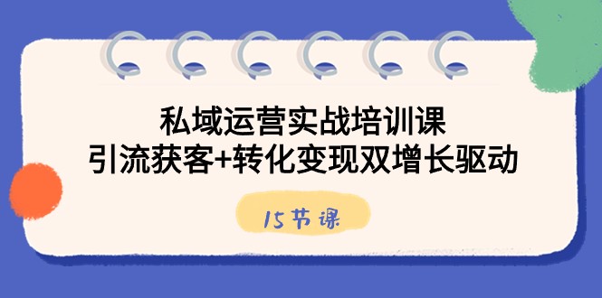 私域运营实战培训课，引流获客+转化变现双增长驱动（15节课）-<a href=