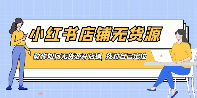（8822期）小红书店铺-无货源，教你如何无货源开店铺，找对自己定位-<a href=