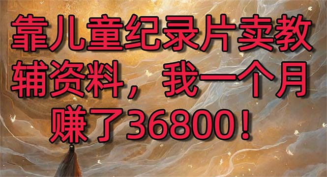 （8808期）靠儿童纪录片卖教辅资料，一个月赚了36800！暴力变现2.0版本，喂饭级教学-<a href=