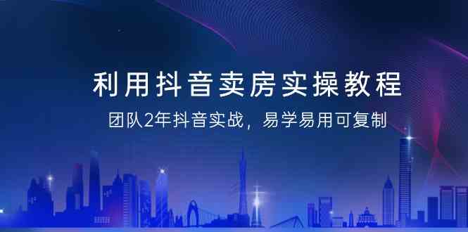 利用抖音卖房实操教程，团队2年抖音实战，易学易用可复制（无水印课程）-<a href=