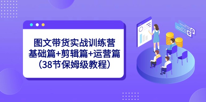 图文带货实战训练营：基础篇+剪辑篇+运营篇（38节保姆级教程）-<a href=