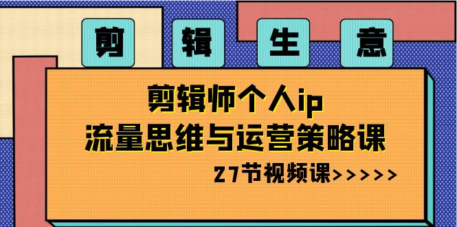 剪辑生意：剪辑师个人ip流量思维与运营策略课（27节视频课）-<a href=