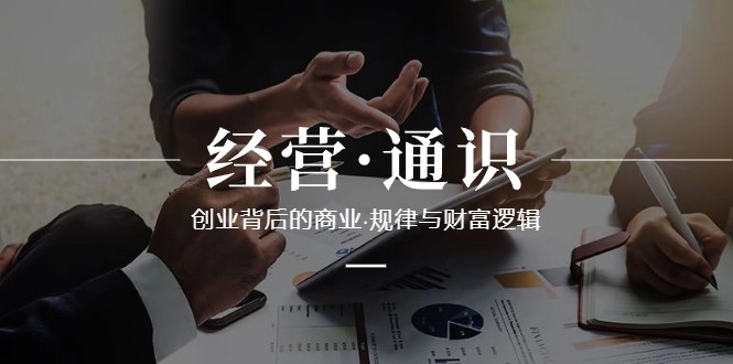 经营通识，创业背后的商业规律与财富逻辑（10节课）-<a href=