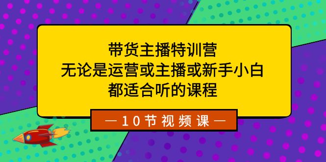 带货主播特训营：无论是运营或主播或新手小白，都适合听的课程-<a href=