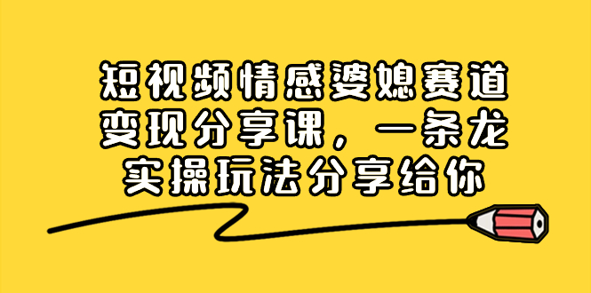 （8470期）短视频情感婆媳赛道变现分享课，一条龙实操玩法分享给你-<a href=