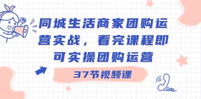同城生活商家团购运营实战，看完课程即可实操团购运营（37节课）-<a href=