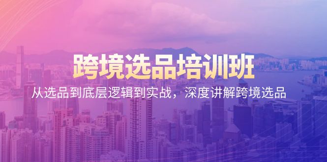 （9143期）跨境选品培训班：从选品到底层逻辑到实战，深度讲解跨境选品-<a href=
