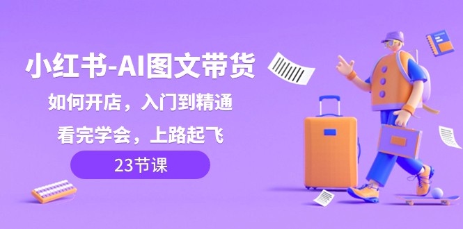 小红书AI图文带货，如何开店，入门到精通，看完学会，上路起飞！-<a href=