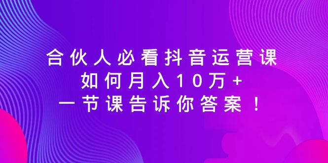 （8824期）合伙人必看抖音运营课，如何月入10万+，一节课告诉你答案！-<a href=