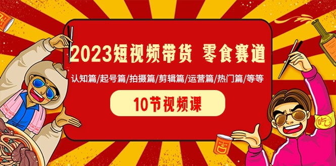 2023短视频带货零食赛道 认知篇/起号篇/拍摄篇/剪辑篇/运营篇/热门篇/等等-<a href=