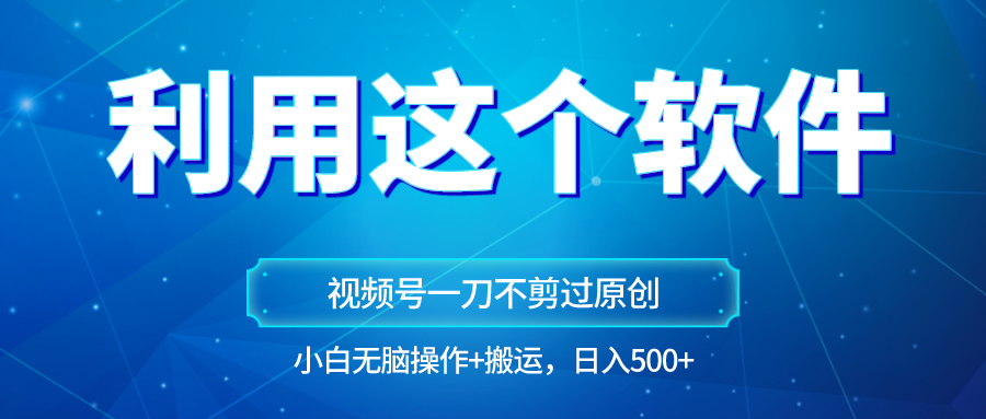 独家视频号原创玩法，用软件一刀不剪也能过原创，小白日入500+，无脑操作+直接搬运-<a href=