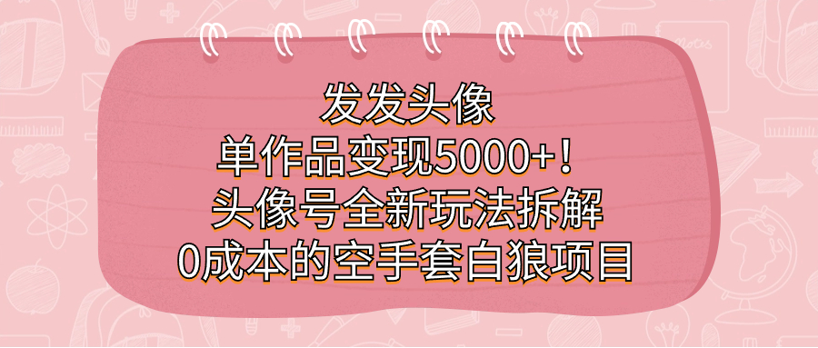 发发头像，单作品变现5000+！头像号全新玩法拆解，0成本的空手套白狼项目-<a href=