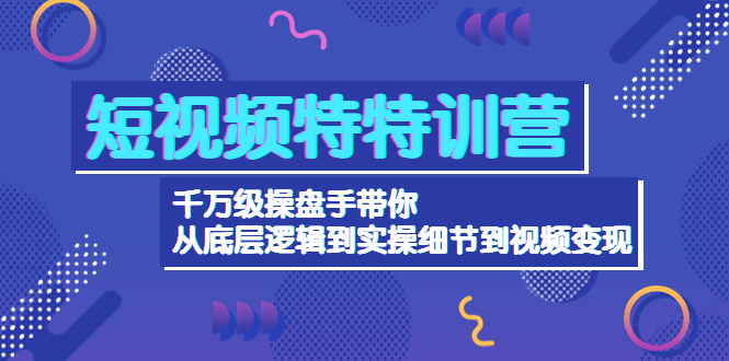 （4231期）短视频特特训营：千万级操盘手带你从底层逻辑到实操细节到变现-价值2580-<a href=