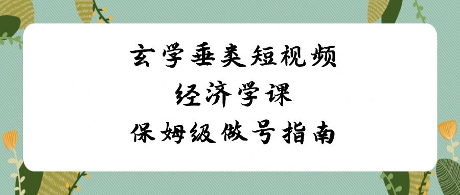 玄学垂类短视频经济学课，保姆级做号指南（8节课）-<a href=