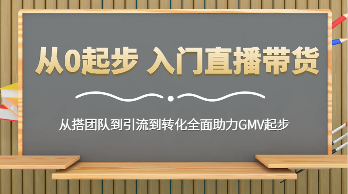 从0起步 入门直播带货 从搭团队到引流到转化全面助力GMV起步-<a href=