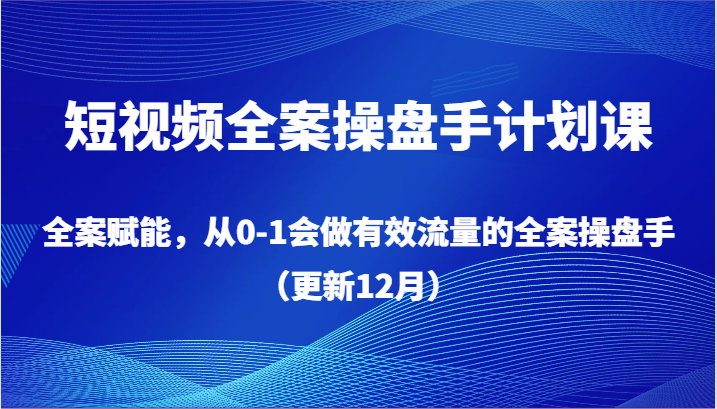 短视频全案操盘手计划课，全案赋能，从0-1会做有效流量的全案操盘手（更新12月）-<a href=
