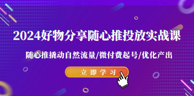 2024好物分享随心推投放实战课 随心推撬动自然流量/微付费起号/优化产出-<a href=