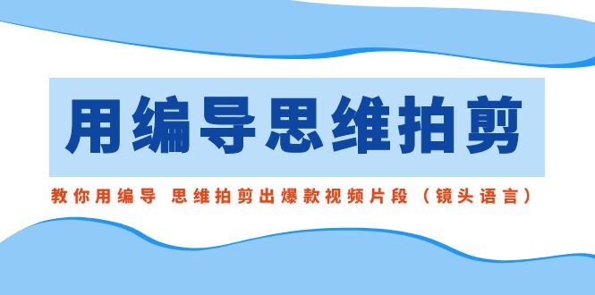 用编导的思维拍剪，教你用编导 思维拍剪出爆款视频片段（镜头语言）-<a href=