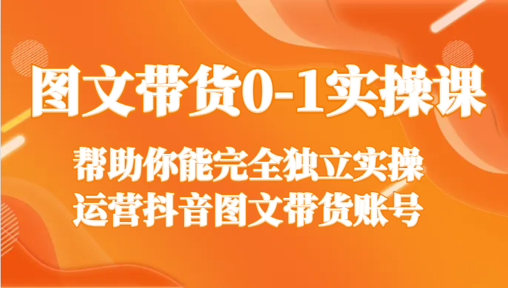 图文带货0-1实操课，帮助你能完全独立实操运营抖音图文带货账号-<a href=