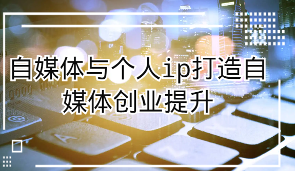 自媒体与个人ip打造，自媒体创业提升课（课程+资料）-<a href=