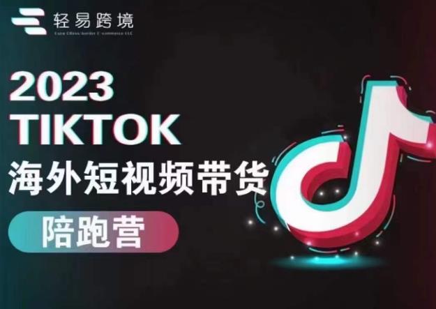 轻易跨境2023TikTok海外短视频带货陪跑营，掌握TK短视频带货变现全流程-<a href=
