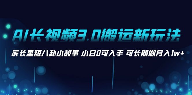 （8491期）AI长视频3.0搬运新玩法 家长里短八卦小故事 小白0可入手 可长期做月入1w+-<a href=