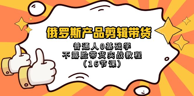 （8411期）俄罗斯 产品剪辑带货，普通人0基础学不露脸带货实战教程（16节课）-<a href=