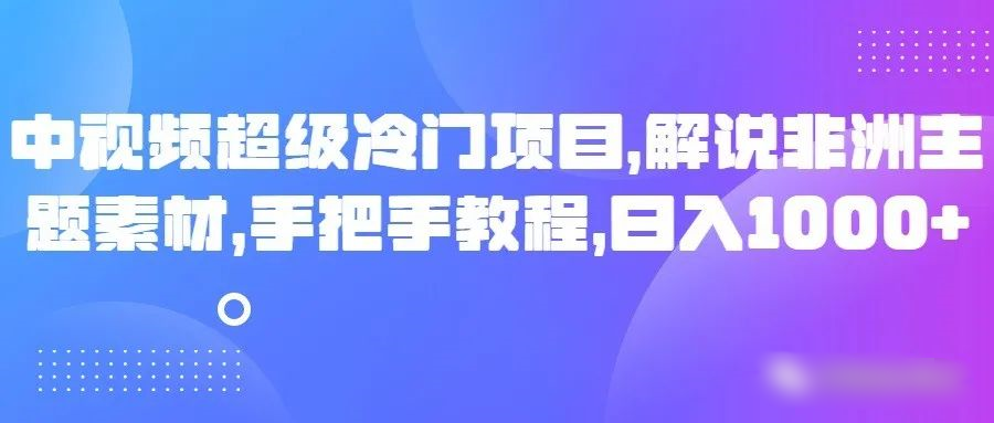 中视频超级冷门项目，解说非洲主题素材，手把手教程，日入1000+-<a href=