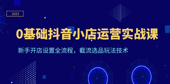 （6260期）0基础抖音小店运营实战课，新手开店设置全流程，截流选品玩法技术-<a href=