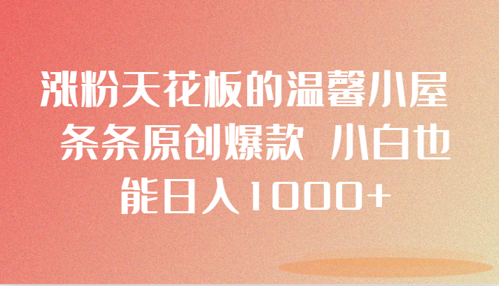 涨粉天花板的温馨小屋 条条原创爆款 小白也能日入1000+-<a href=