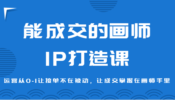 能成交的画师IP打造课，运营从0-1让接单不在被动，让成交掌握在画师手里-<a href=