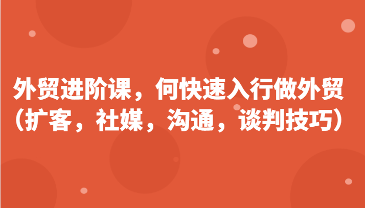 外贸进阶课，帮助你了解如何快速入行做外贸（扩客，社媒，沟通，谈判技巧）-<a href=