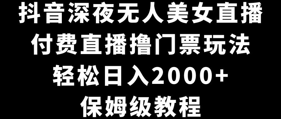 （8908期）抖音深夜无人美女直播，付费直播撸门票玩法，轻松日入2000+，保姆级教程-<a href=