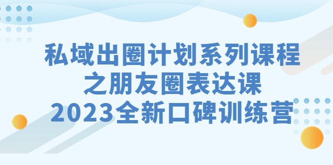 私域-出圈计划系列课程之朋友圈-表达课，2023全新口碑训练营-<a href=