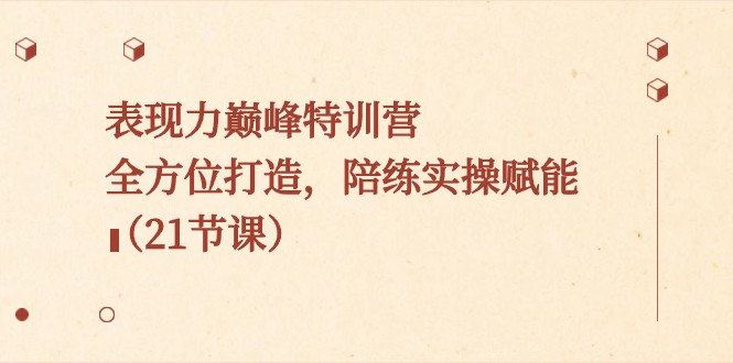 表现力巅峰特训营，全方位打造，陪练实操赋能（21节课）-<a href=