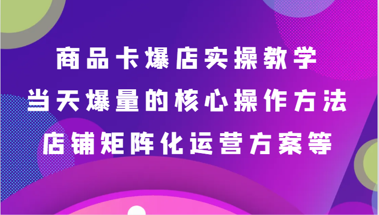 商品卡爆店实操教学，基础到进阶保姆式讲解、当天爆量核心方法、店铺矩阵化运营方案等-<a href=