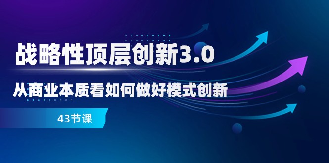 略性顶层创新-3.0，从商业本质看如何做好模式创新（43节课）-<a href=
